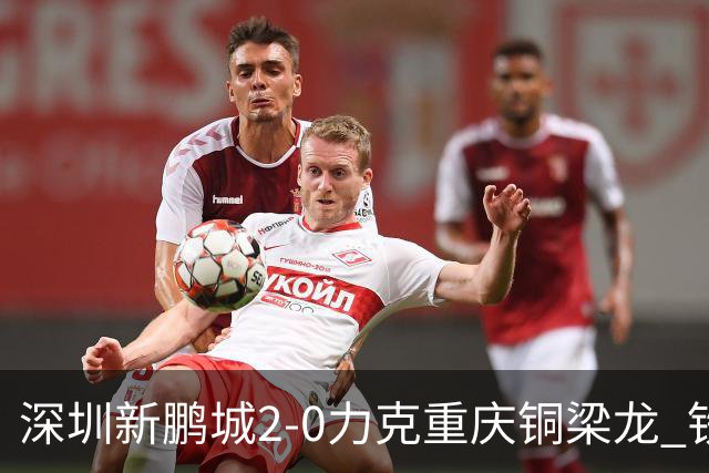 深圳新鹏城2-0力克重庆铜梁龙 铁血精神共筑主场胜利